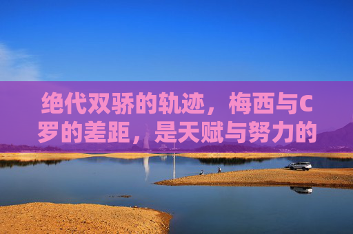 绝代双骄的轨迹，梅西与C罗的差距，是天赋与努力的两种极致，绝代双骄的差距，天赋与努力的两极极致