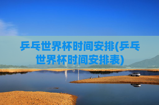 乒乓世界杯时间安排(乒乓世界杯时间安排表)