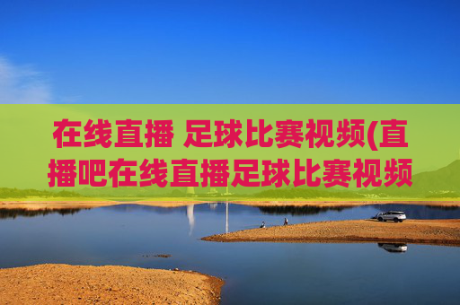 在线直播 足球比赛视频(直播吧在线直播足球比赛视频)