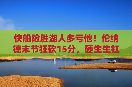快船险胜湖人多亏他!伦纳德末节狂砍15分,硬生生扛球队过生死线,伦纳德末节15分硬扛,快船险胜湖人渡生死线