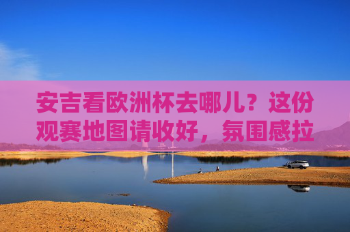 安吉看欧洲杯去哪儿?这份观赛地图请收好,氛围感拉满!安吉欧洲杯观赛地图,氛围感拉满