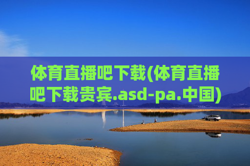 体育直播吧下载(体育直播吧下载贵宾.asd-pa.中国)体育直播吧下载