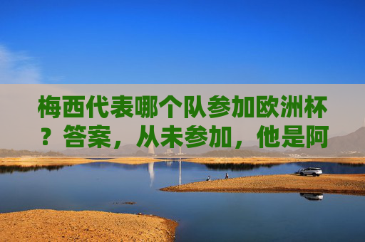 梅西代表哪个队参加欧洲杯？答案，从未参加，他是阿根廷传奇！梅西从未参加欧洲杯，他是阿根廷传奇！