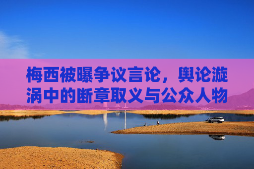 梅西被曝争议言论,舆论漩涡中的断章取义与公众人物的言责之重,梅西争议言论,舆论漩涡中的断章取义与言责之重