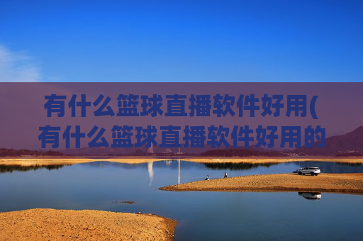 有什么篮球直播软件好用(有什么篮球直播软件好用的)