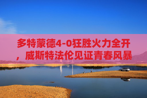 多特蒙德4-0狂胜火力全开，威斯特法伦见证青春风暴席卷，多特蒙德4-0狂胜威斯特法伦，青春风暴火力全开