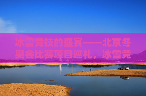 冰雪竞技的盛宴——北京冬奥会比赛项目巡礼，冰雪竞技的盛宴——北京冬奥会比赛项目巡礼