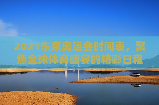2021东京奥运会时间表,聚焦全球体育盛宴的精彩日程,2021东京奥运会时间表,全球体育盛宴精彩日程