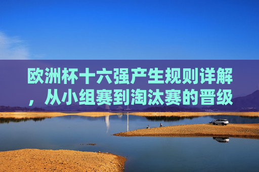 欧洲杯十六强产生规则详解,从小组赛到淘汰赛的晋级之路,欧洲杯十六强晋级规则详解