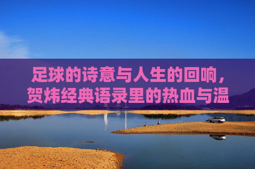 足球的诗意与人生的回响，贺炜经典语录里的热血与温柔，足球诗意与人生回响，贺炜语录里的热血与温柔