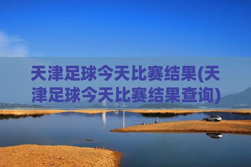 天津足球今天比赛结果(天津足球今天比赛结果查询)