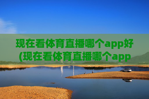 现在看体育直播哪个app好(现在看体育直播哪个app好用)