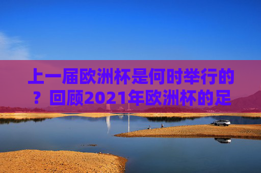 上一届欧洲杯是何时举行的？回顾2021年欧洲杯的足球盛宴，回顾2021年欧洲杯，足球盛宴