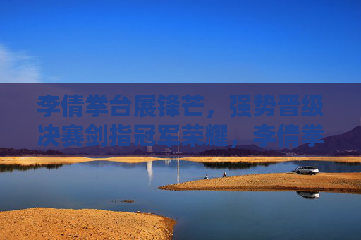 李倩拳台展锋芒，强势晋级决赛剑指冠军荣耀，李倩拳台强势晋级决赛 剑指冠军荣耀