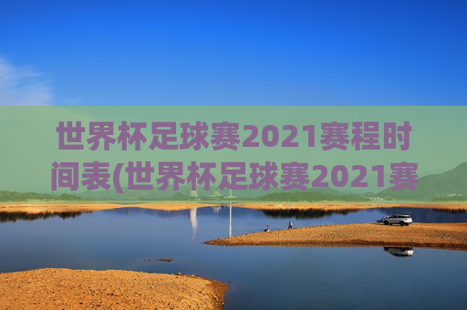 世界杯足球赛2021赛程时间表(世界杯足球赛2021赛程时间表格)