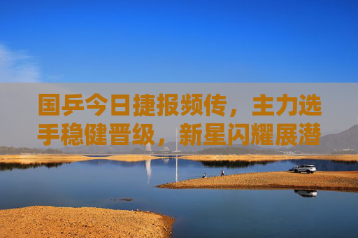 国乒今日捷报频传，主力选手稳健晋级，新星闪耀展潜力，国乒今日捷报频传 主力稳健新星闪耀