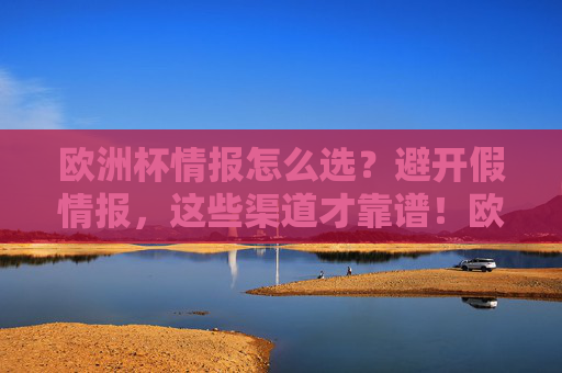 欧洲杯情报怎么选?避开假情报,这些渠道才靠谱!欧洲杯情报怎么选?避开假情报,这些渠道才靠谱!