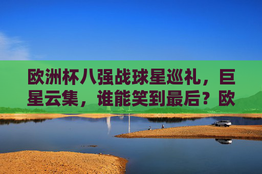 欧洲杯八强战球星巡礼,巨星云集,谁能笑到最后?欧洲杯八强战,巨星云集,谁能笑到最后?