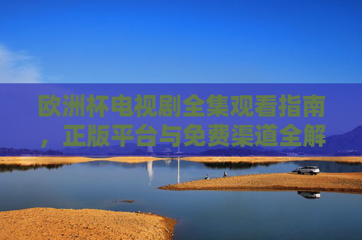 欧洲杯电视剧全集观看指南,正版平台与免费渠道全解析,欧洲杯电视剧观看指南,正版平台与免费渠道全解析