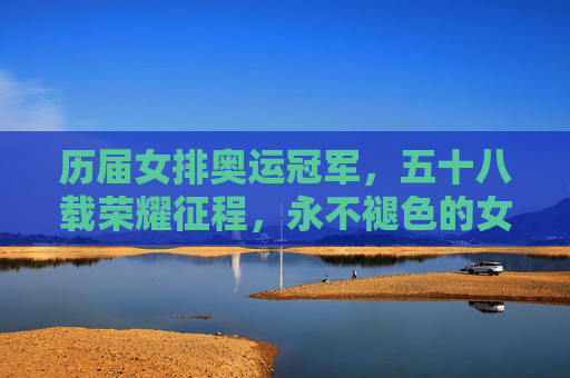历届女排奥运冠军，五十八载荣耀征程，永不褪色的女排精神，女排奥运冠军五十八载，荣耀征程永不褪色