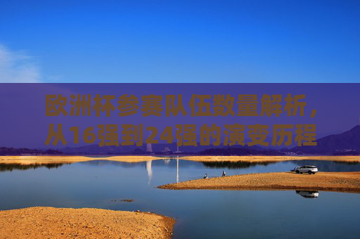 欧洲杯参赛队伍数量解析，从16强到24强的演变历程，欧洲杯参赛队伍扩军历程，从16强到24强