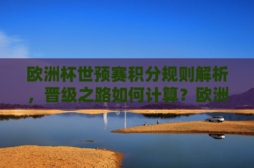 欧洲杯世预赛积分规则解析，晋级之路如何计算？欧洲杯世预赛积分规则与晋级路径解析