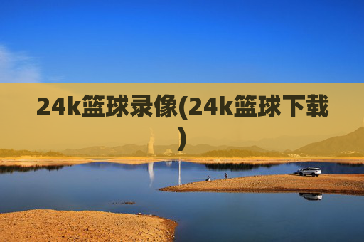 24k篮球录像(24k篮球下载)