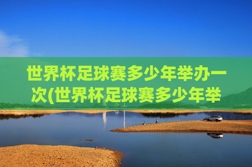 世界杯足球赛多少年举办一次(世界杯足球赛多少年举办一次)