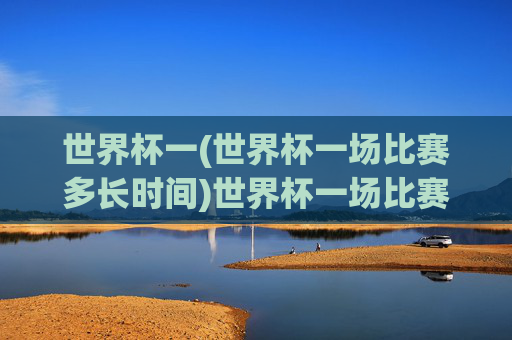 世界杯一(世界杯一场比赛多长时间)世界杯一场比赛多长时间？