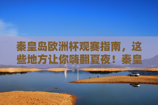 秦皇岛欧洲杯观赛指南,这些地方让你嗨翻夏夜!秦皇岛欧洲杯观赛指南,嗨翻夏夜的看球胜地!