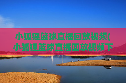 小狐狸篮球直播回放视频(小狐狸篮球直播回放视频下载)小狐狸篮球直播回放视频