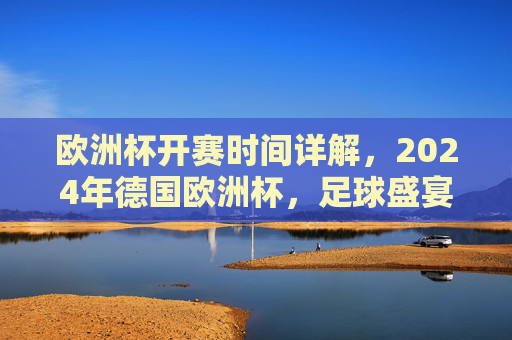欧洲杯开赛时间详解，2024年德国欧洲杯，足球盛宴即将启幕，2024德国欧洲杯开赛时间详解，足球盛宴即将启幕