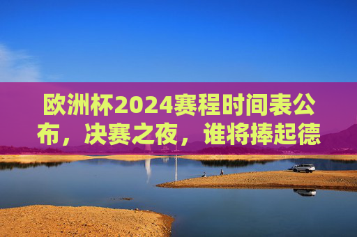 欧洲杯2024赛程时间表公布，决赛之夜，谁将捧起德劳内杯？欧洲杯2024赛程公布，决赛之夜，谁将捧起德劳内杯？