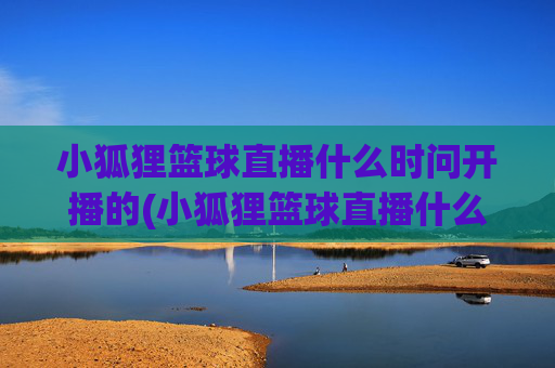 小狐狸篮球直播什么时问开播的(小狐狸篮球直播什么时问开播的啊)小狐狸篮球直播什么时候开播？