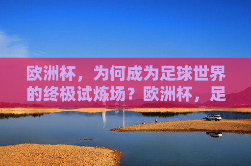 欧洲杯，为何成为足球世界的终极试炼场？欧洲杯，足球世界的终极试炼场