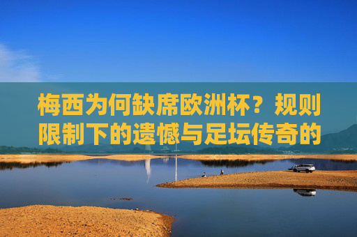 梅西为何缺席欧洲杯?规则限制下的遗憾与足坛传奇的坚守,梅西缺席欧洲杯,规则限制下的遗憾与传奇坚守