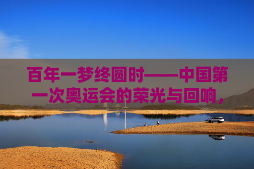 百年一梦终圆时——中国第一次奥运会的荣光与回响，百年一梦终圆，中国首次奥运荣光