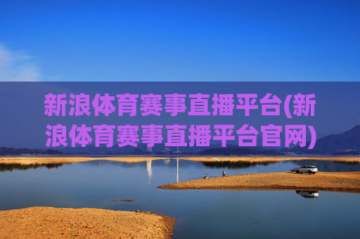 新浪体育赛事直播平台(新浪体育赛事直播平台官网)新浪体育赛事直播平台官网