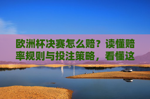 欧洲杯决赛怎么赔?读懂赔率规则与投注策略,看懂这场足球盛宴的数字密码,欧洲杯决赛,赔率规则与投注策略,解读足球盛宴的数字密码