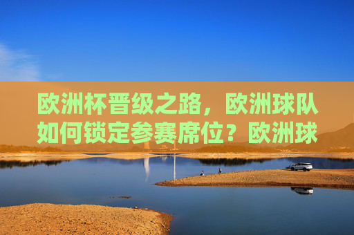 欧洲杯晋级之路，欧洲球队如何锁定参赛席位？欧洲球队如何锁定欧洲杯参赛席位？
