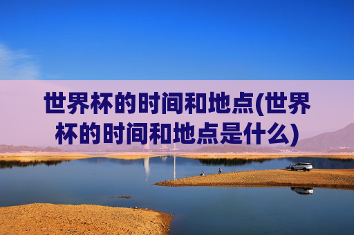 世界杯的时间和地点(世界杯的时间和地点是什么)