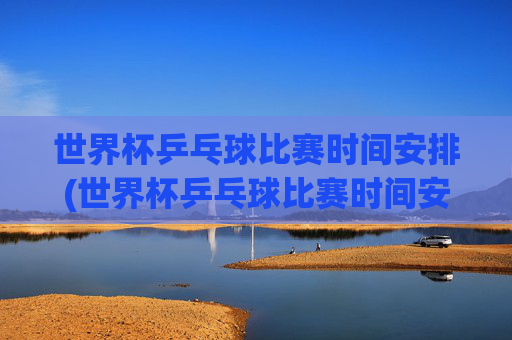 世界杯乒乓球比赛时间安排(世界杯乒乓球比赛时间安排表)