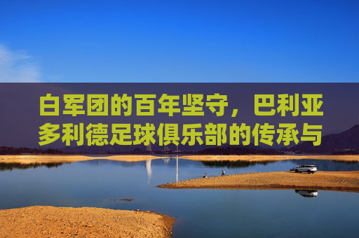 白军团的百年坚守，巴利亚多利德足球俱乐部的传承与激情，白军团百年坚守，巴利亚多利德的传承与激情
