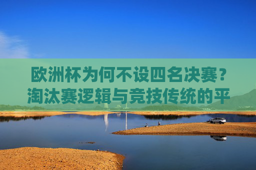 欧洲杯为何不设四名决赛?淘汰赛逻辑与竞技传统的平衡之道,欧洲杯为何不设四名决赛?淘汰赛逻辑与竞技传统的平衡之道