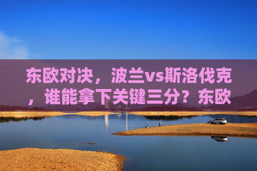 东欧对决，波兰vs斯洛伐克，谁能拿下关键三分？东欧对决，波兰vs斯洛伐克关键三分之战