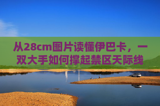 从28cm图片读懂伊巴卡,一双大手如何撑起禁区天际线,伊巴卡28cm大手,撑起禁区天际线