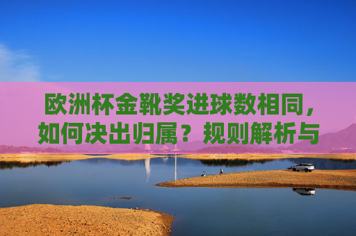 欧洲杯金靴奖进球数相同,如何决出归属?规则解析与历史案例,欧洲杯金靴奖进球数相同归属规则,解析与历史案例