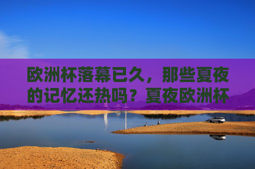 欧洲杯落幕已久，那些夏夜的记忆还热吗？夏夜欧洲杯记忆，犹热。