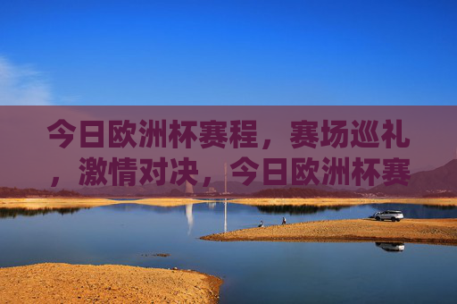今日欧洲杯赛程，赛场巡礼，激情对决，今日欧洲杯赛程，赛场巡礼，激情对决