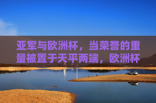 亚军与欧洲杯,当荣誉的重量被置于天平两端,欧洲杯与亚军,天平两端的荣耀重量